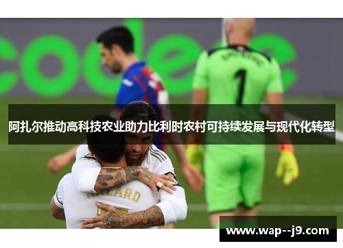 阿扎尔推动高科技农业助力比利时农村可持续发展与现代化转型