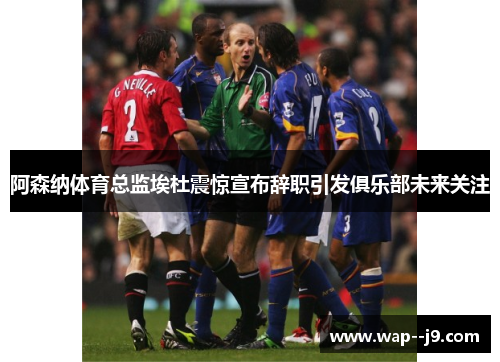 阿森纳体育总监埃杜震惊宣布辞职引发俱乐部未来关注