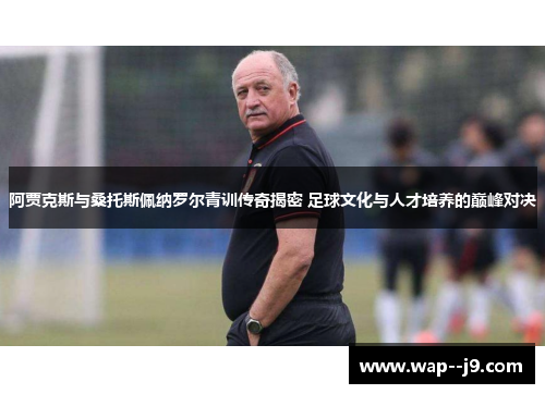 阿贾克斯与桑托斯佩纳罗尔青训传奇揭密 足球文化与人才培养的巅峰对决