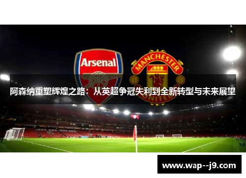 阿森纳重塑辉煌之路：从英超争冠失利到全新转型与未来展望