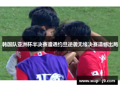 韩国队亚洲杯半决赛遭遇约旦逆袭无缘决赛遗憾出局