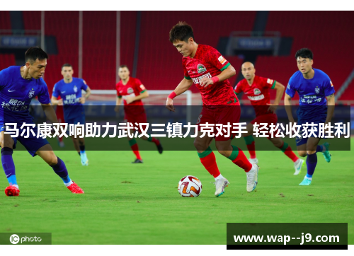 马尔康双响助力武汉三镇力克对手 轻松收获胜利