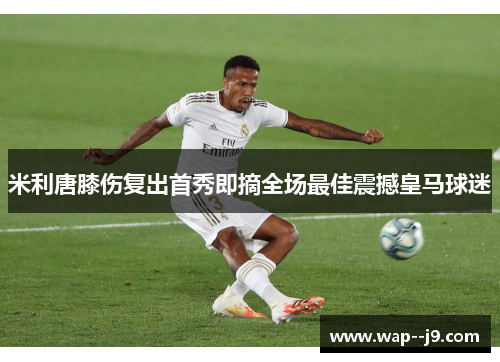 米利唐膝伤复出首秀即摘全场最佳震撼皇马球迷