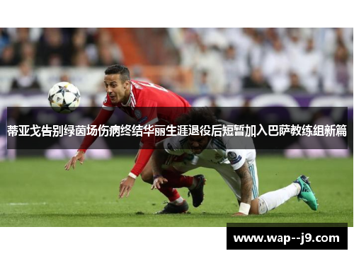 蒂亚戈告别绿茵场伤病终结华丽生涯退役后短暂加入巴萨教练组新篇 蒂亚戈告别绿茵场伤病终结华丽生涯退役后短暂加入巴萨教练组新篇