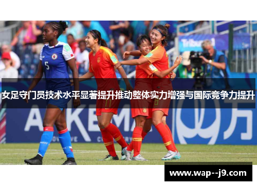 女足守门员技术水平显著提升推动整体实力增强与国际竞争力提升