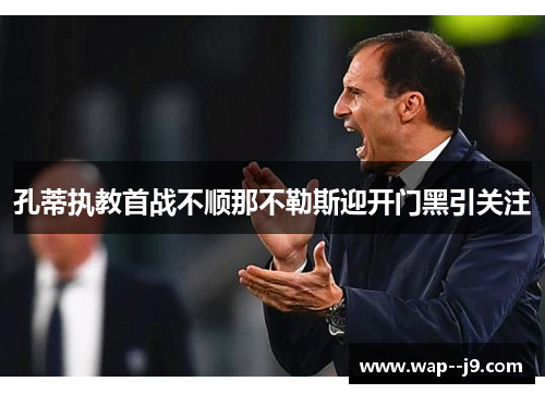 孔蒂执教首战不顺那不勒斯迎开门黑引关注 孔蒂执教首战不顺那不勒斯迎开门黑引关注