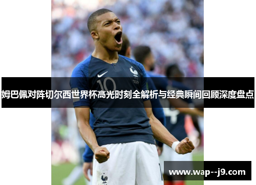 姆巴佩对阵切尔西世界杯高光时刻全解析与经典瞬间回顾深度盘点
