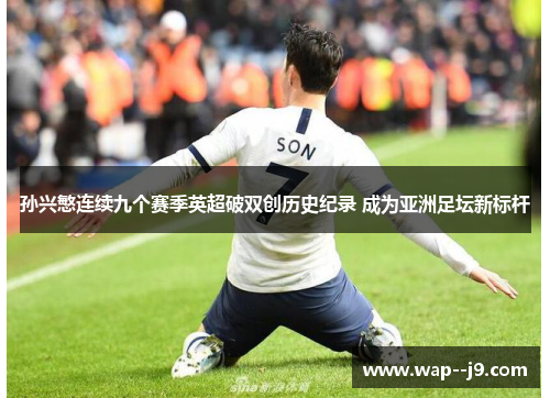 孙兴慜连续九个赛季英超破双创历史纪录 成为亚洲足坛新标杆