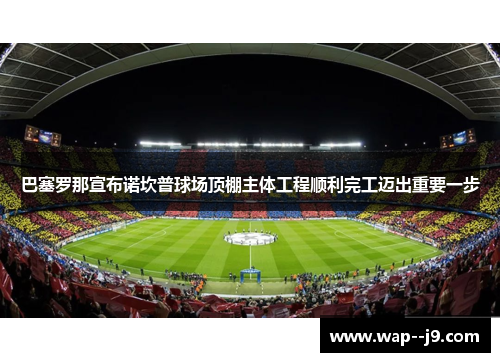 巴塞罗那宣布诺坎普球场顶棚主体工程顺利完工迈出重要一步 巴塞罗那宣布诺坎普球场顶棚主体工程顺利完工迈出重要一步