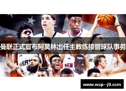 曼联正式宣布阿莫林出任主教练接管球队事务
