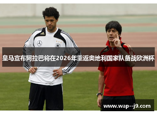 皇马宣布阿拉巴将在2026年重返奥地利国家队备战欧洲杯