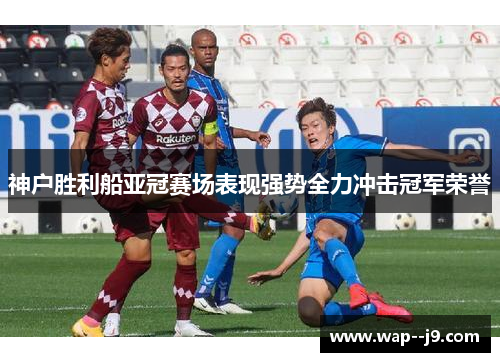 神户胜利船亚冠赛场表现强势全力冲击冠军荣誉