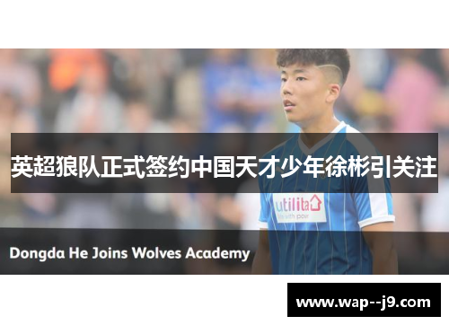 英超狼队正式签约中国天才少年徐彬引关注 英超狼队正式签约中国天才少年徐彬引关注