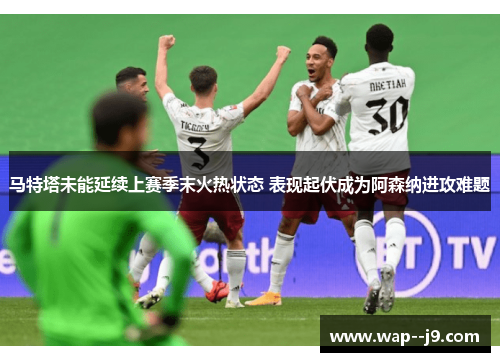 马特塔未能延续上赛季末火热状态 表现起伏成为阿森纳进攻难题