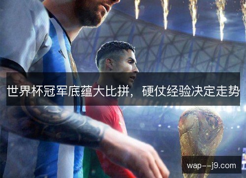 世界杯冠军底蕴大比拼,硬仗经验决定走势 世界杯冠军底蕴大比拼,硬仗经验决定走势
