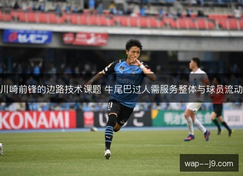 川崎前锋的边路技术课题 牛尾巴过人需服务整体与球员流动 川崎前锋的边路技术课题 牛尾巴过人需服务整体与球员流动